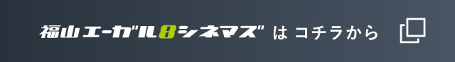 福山エーガル８シネマズはコチラから